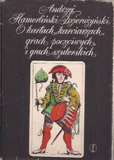 Andrzej Hamerliński - Dzierożyński - O kartach, karciarzach, grach poczciwych i grach szulerskich. Szkice obyczajowe z wieków XV-XIX.