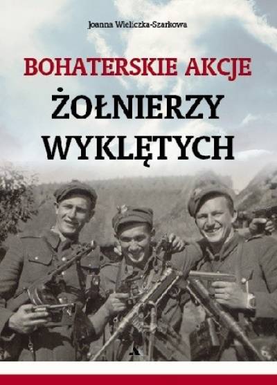 Joanna Wieliczka-Szarkowa - Bohaterskie akcje żołnierzy wyklętych