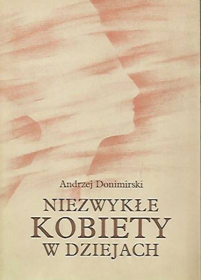 Andrzej Donimirski - Niezwykłe kobiety w dziejach. Szkice biograficzne. CZęść pierwsza - od starożytności do końca XIX w.