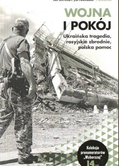 wyb. reportaży - Wojna i pokój. Ukraińska tragedia, rosyjskie zbrodnie, polska pomoc