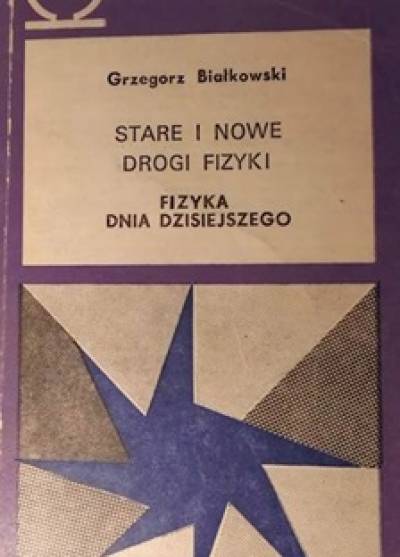 Grzegorz Białkowski - Stare i nowe drogi fizyki. Fizyka dnia dzisiejszego