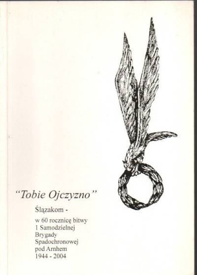 Tobie Ojczyzno. Ślązakom - w 60 rocznicę bitwy I Samodzielnej Brygady Spadochronowej pod Arnhem 1944-2004