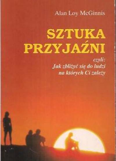 Alan Loy McGinnis - Sztuka przyjaźni czyli: Jak zbliżyć się do ludzi, na których Ci zależy