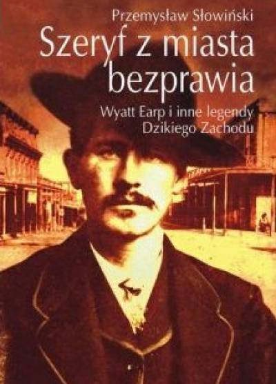 Przemysław Słowiński - Szeryf z miasta bezprawia. Wyatt Earp i inne legendy Dzikiego Zachodu