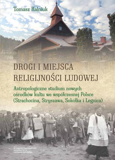 Tomasz Halniuk - Drogi i miejsca religijności ludowej. Antropologiczne studium nowych ośrodków kultu we współczesnej Polsce (Strachocina, Stryszawa, Sokółka i Legnica