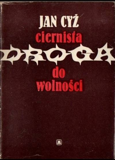 Jan Cyż - Ciernista droga do wolności. Wspomnienia od listopada 1944 do końca maja 1945