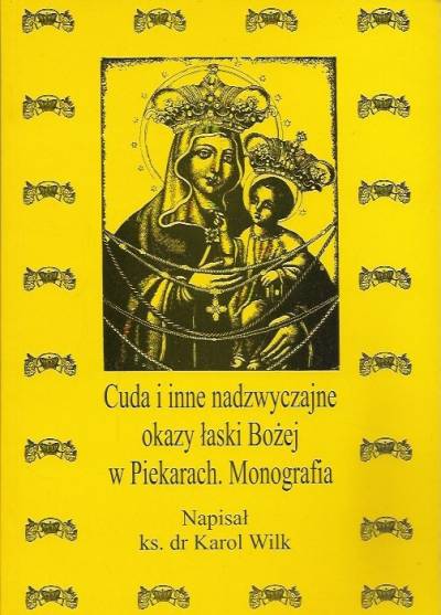 Karol Wilk - Cuda i inne nadzwyczajne okazy łaski Bożej w Piekarach. Monografia