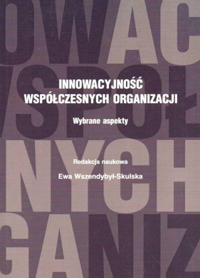 red. E. Wszendybyl-Skulska - Innowacyjnośc współczesnych organizacji. Wybrane aspekty